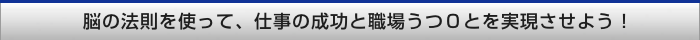 脳の法則を使って、仕事の成功と職場うつ0とを実現させよう！