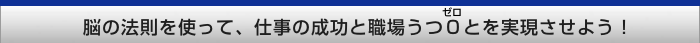 脳の法則を使って、仕事の成功と職場うつ０とを実現させよう！