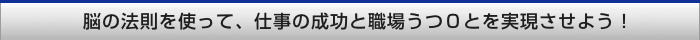 脳の法則を使って、仕事の成功と職場うつ0とを実現させよう!
