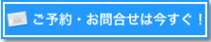 ご予約・お問合せは今すぐ！