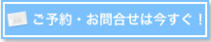 ご予約・お問合せは今すぐ！